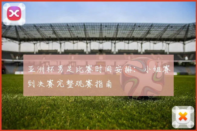 亚洲杯男足比赛时间安排：小组赛到决赛完整观赛指南