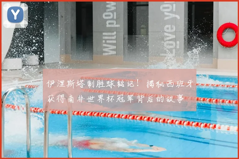 伊涅斯塔制胜球铭记！揭秘西班牙获得南非世界杯冠军背后的故事