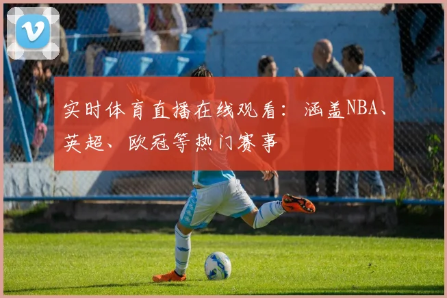 实时体育直播在线观看:涵盖NBA、英超、欧冠等热门赛事