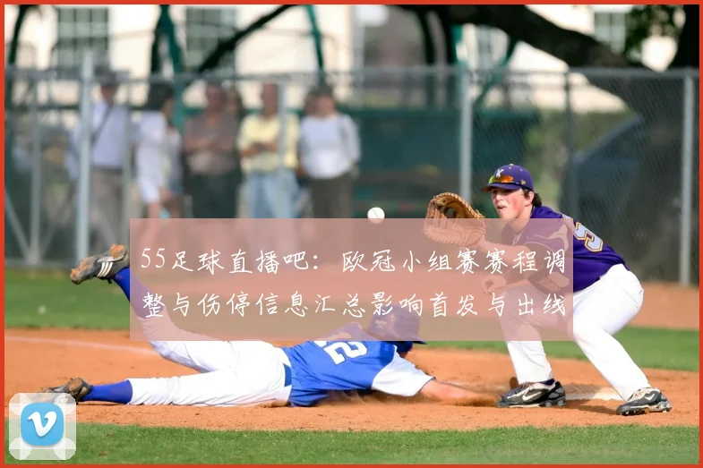 55足球直播吧：欧冠小组赛赛程调整与伤停信息汇总影响首发与出线形势