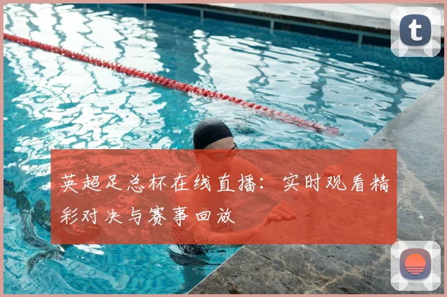 英超足总杯在线直播:实时观看精彩对决与赛事回放