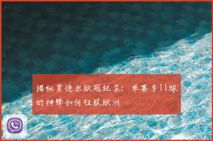 揭秘贾德尔欧冠纪录：单赛季11球的神锋如何征服欧洲
