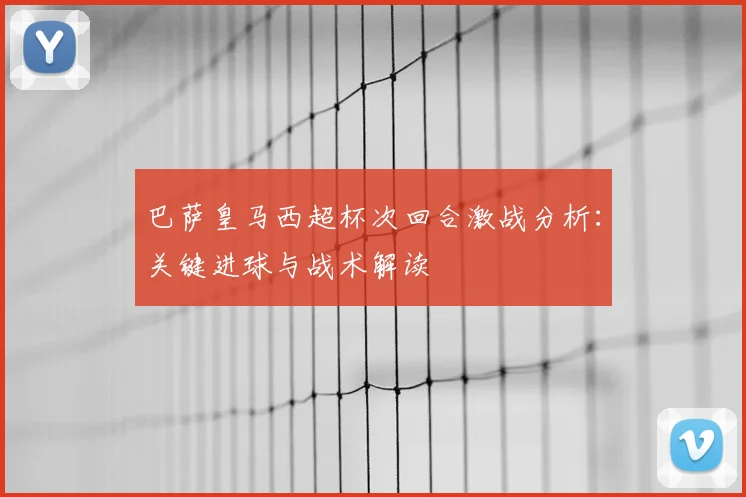 巴萨皇马西超杯次回合激战分析：关键进球与战术解读