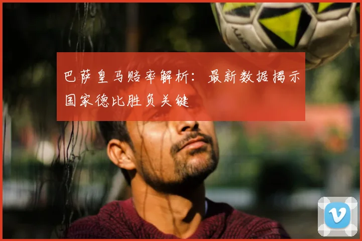 巴萨皇马赔率解析：最新数据揭示国家德比胜负关键