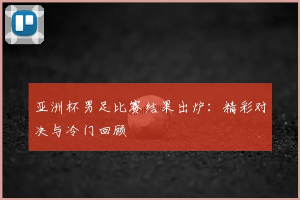 亚洲杯男足比赛结果出炉：精彩对决与冷门回顾
