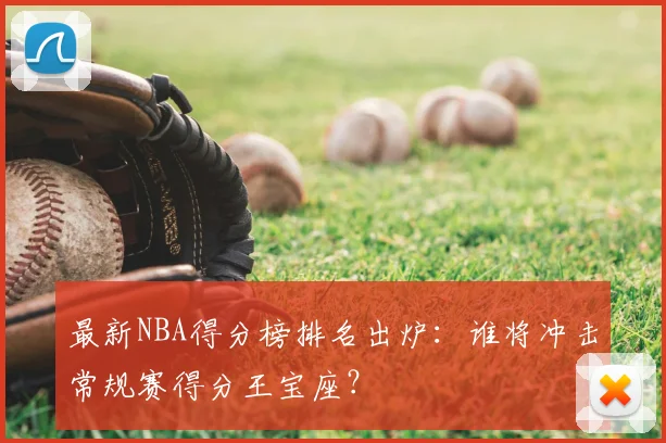 最新NBA得分榜排名出炉：谁将冲击常规赛得分王宝座？