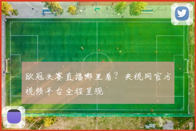 欧冠决赛直播哪里看？央视网官方视频平台全程呈现