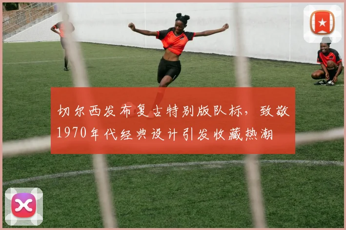 切尔西发布复古特别版队标，致敬1970年代经典设计引发收藏热潮