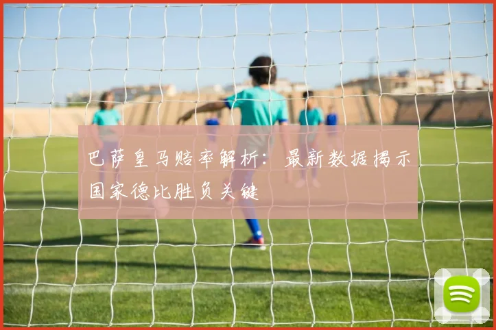 巴萨皇马赔率解析：最新数据揭示国家德比胜负关键