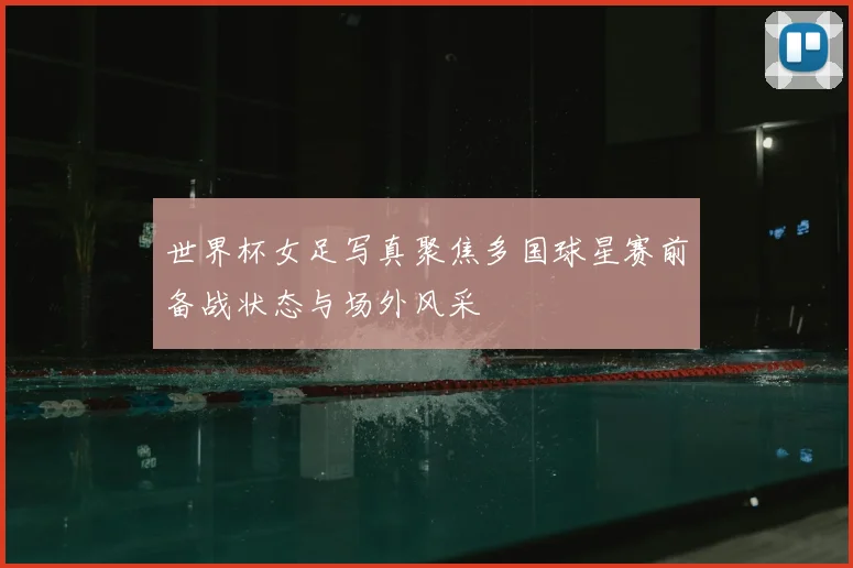 世界杯女足写真聚焦多国球星赛前备战状态与场外风采