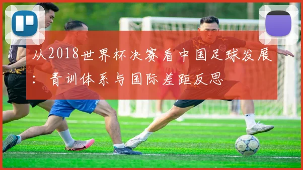 从2018世界杯决赛看中国足球发展：青训体系与国际差距反思