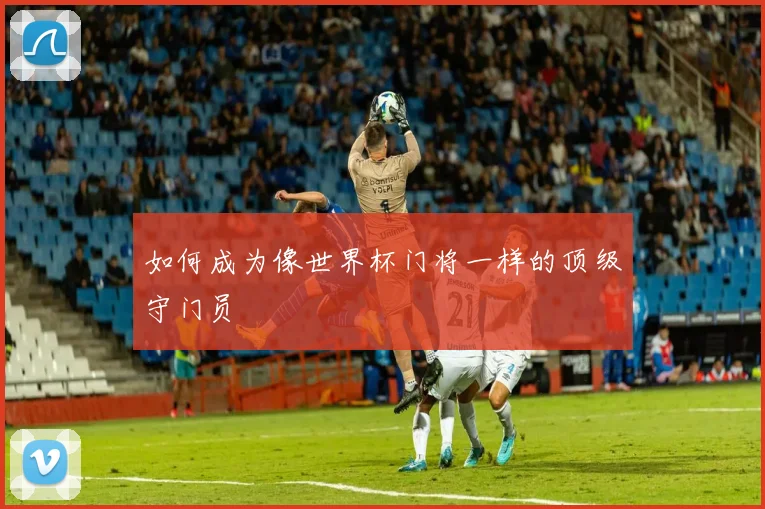 如何成为像世界杯门将一样的顶级守门员