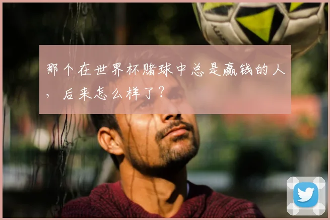 那个在世界杯赌球中总是赢钱的人，后来怎么样了？