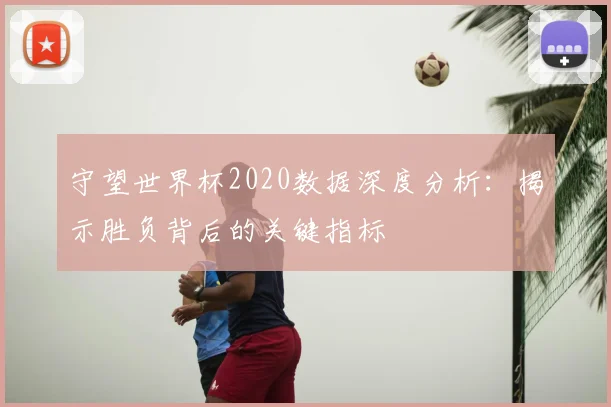 守望世界杯2020数据深度分析:揭示胜负背后的关键指标