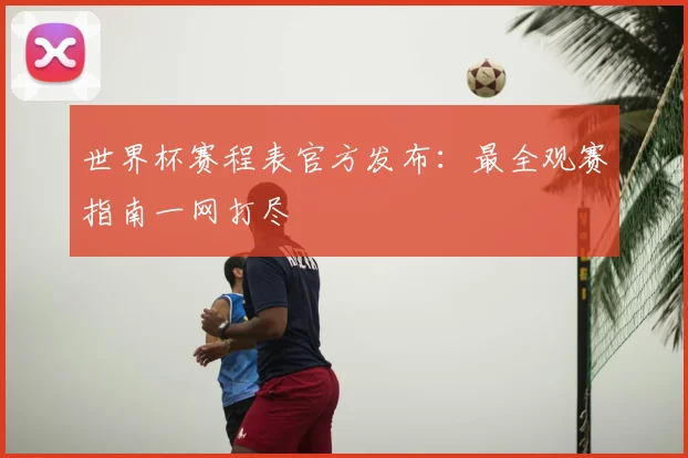 世界杯赛程表官方发布：最全观赛指南一网打尽