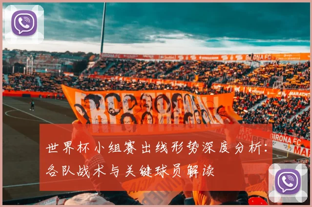世界杯小组赛出线形势深度分析：各队战术与关键球员解读