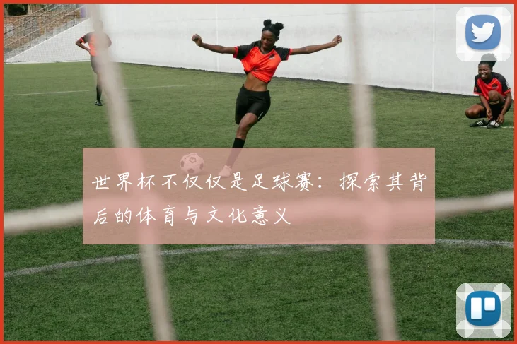 世界杯不仅仅是足球赛：探索其背后的体育与文化意义