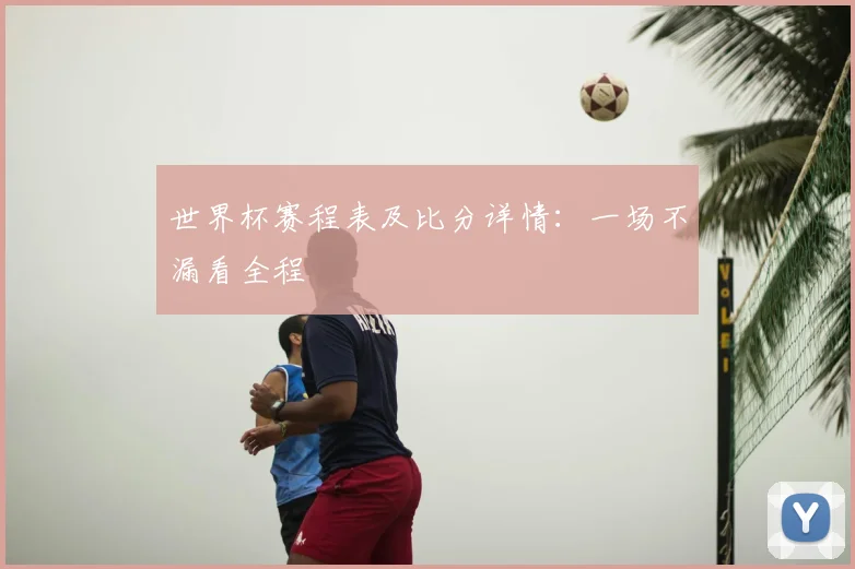 世界杯赛程表及比分详情:一场不漏看全程