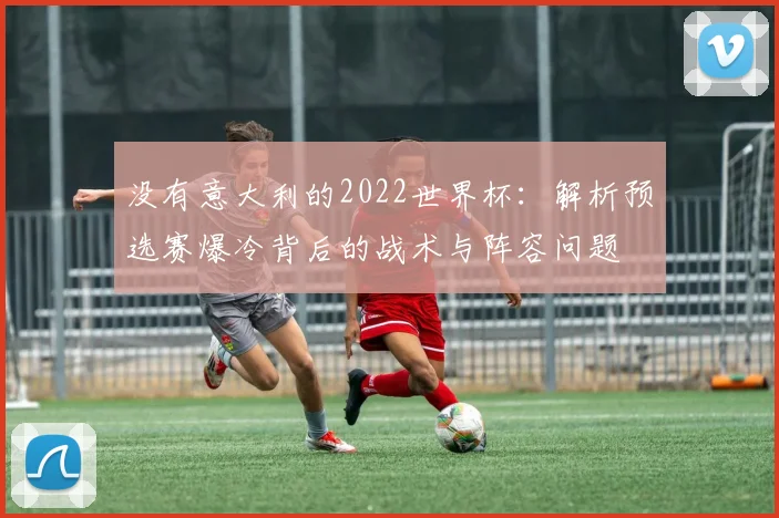 没有意大利的2022世界杯：解析预选赛爆冷背后的战术与阵容问题