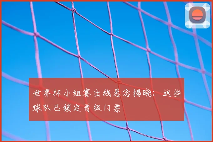 世界杯小组赛出线悬念揭晓：这些球队已锁定晋级门票