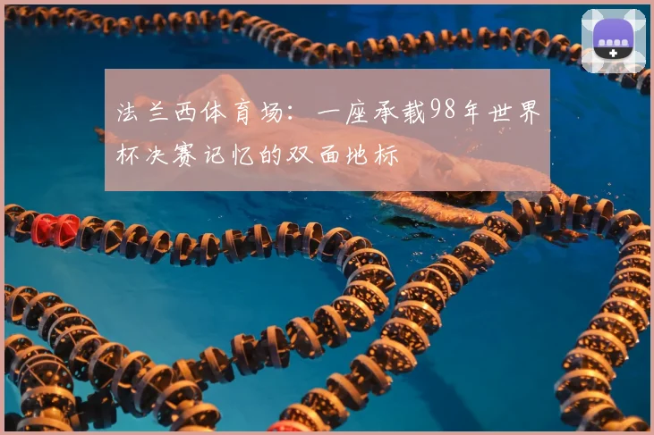 法兰西体育场：一座承载98年世界杯决赛记忆的双面地标