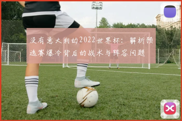 没有意大利的2022世界杯：解析预选赛爆冷背后的战术与阵容问题