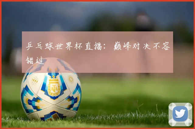 乒乓球世界杯直播：巅峰对决不容错过