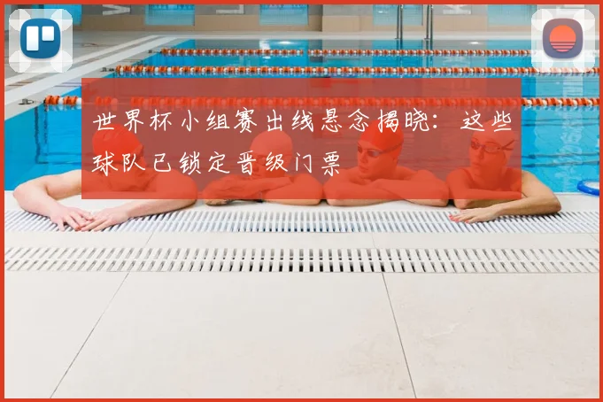 世界杯小组赛出线悬念揭晓：这些球队已锁定晋级门票