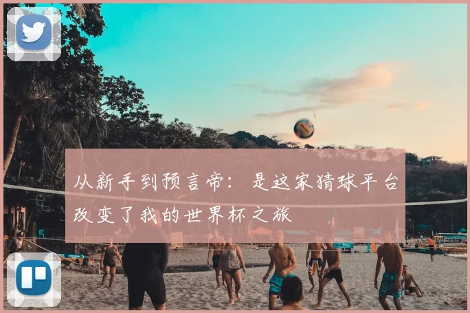 从新手到预言帝：是这家猜球平台改变了我的世界杯之旅