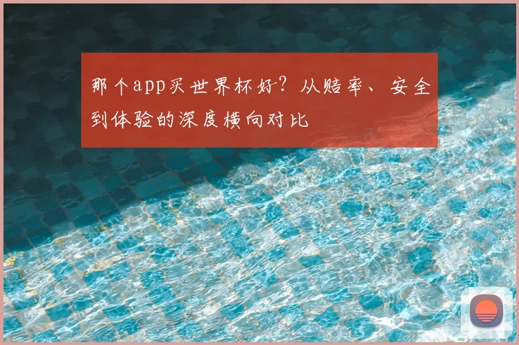 那个app买世界杯好？从赔率、安全到体验的深度横向对比