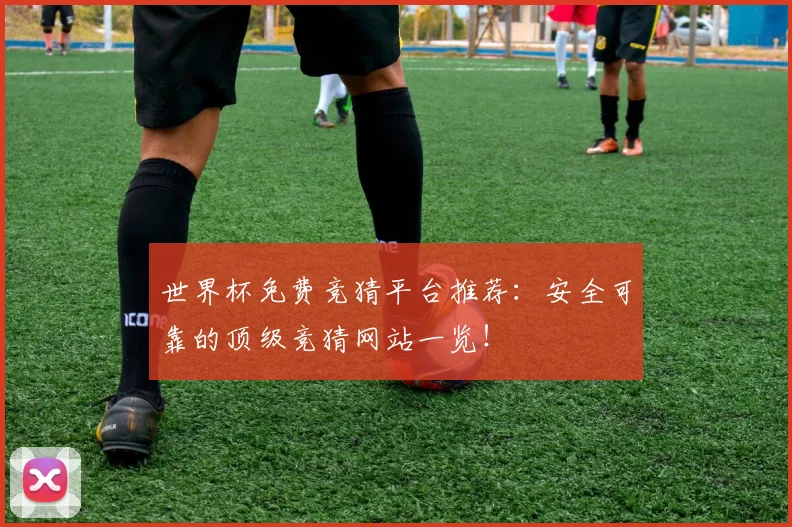 世界杯免费竞猜平台推荐:安全可靠的顶级竞猜网站一览!
