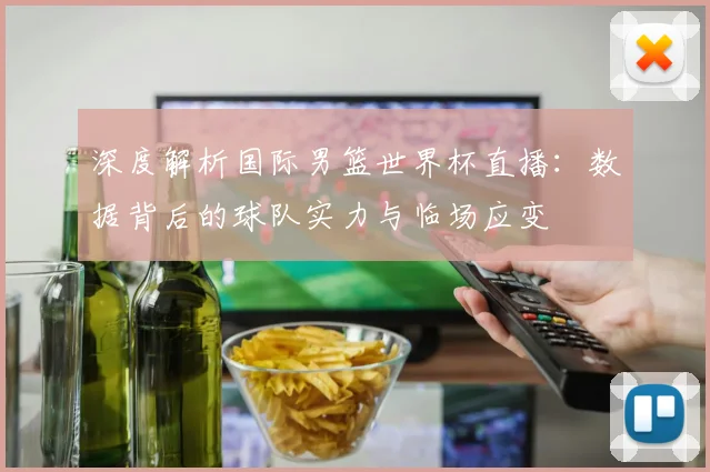 深度解析国际男篮世界杯直播:数据背后的球队实力与临场应变