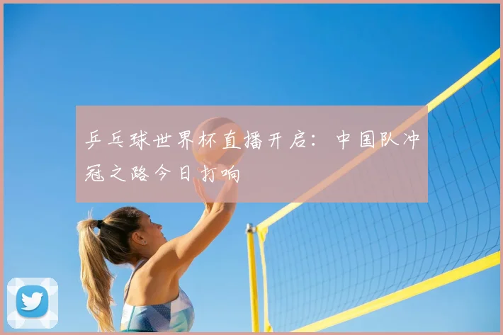 乒乓球世界杯直播开启：中国队冲冠之路今日打响