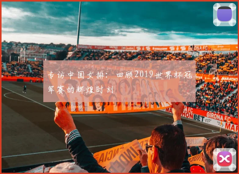 专访中国女排:回顾2019世界杯冠军赛的辉煌时刻