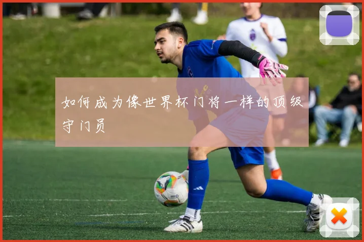 如何成为像世界杯门将一样的顶级守门员