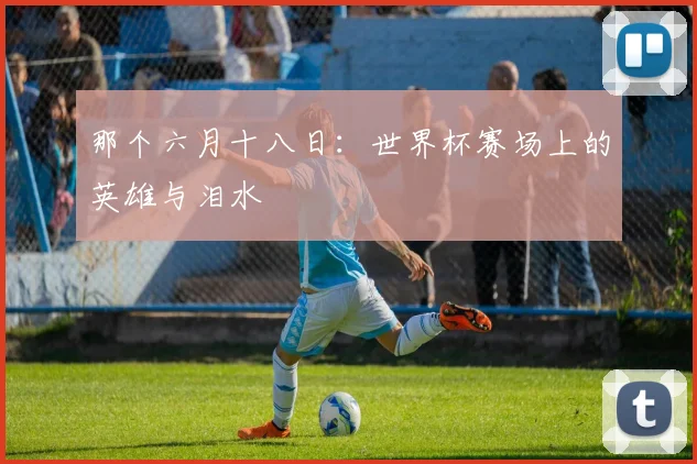 那个六月十八日：世界杯赛场上的英雄与泪水