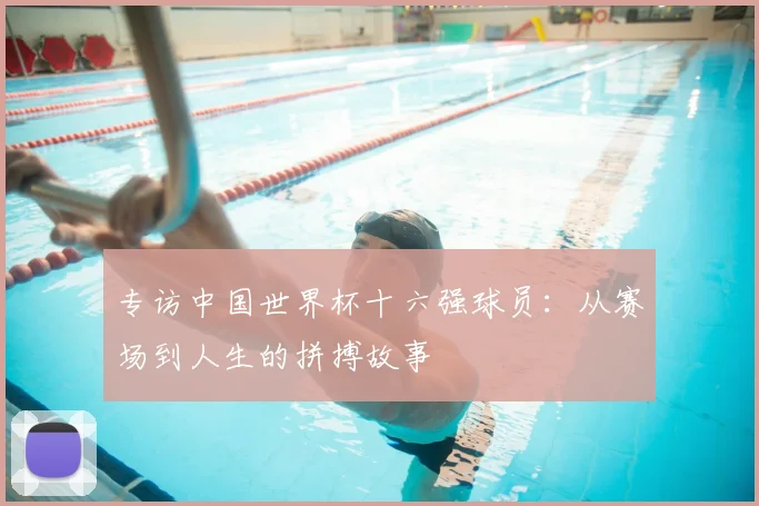 专访中国世界杯十六强球员：从赛场到人生的拼搏故事