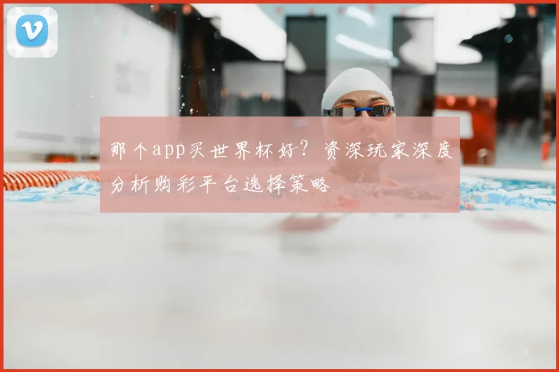 那个app买世界杯好？资深玩家深度分析购彩平台选择策略