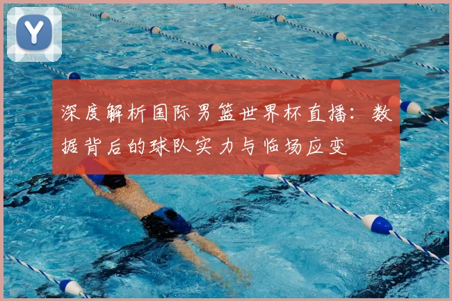 深度解析国际男篮世界杯直播：数据背后的球队实力与临场应变