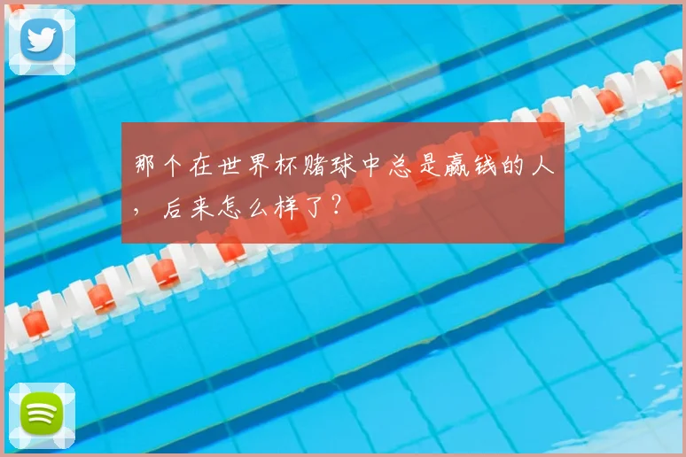 那个在世界杯赌球中总是赢钱的人，后来怎么样了？