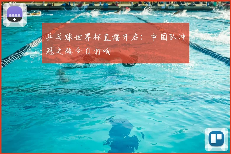 乒乓球世界杯直播开启：中国队冲冠之路今日打响