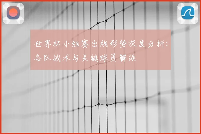 世界杯小组赛出线形势深度分析：各队战术与关键球员解读